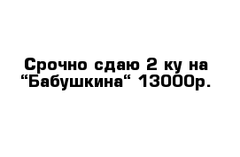 Срочно сдаю 2-ку на “Бабушкина“ 13000р.